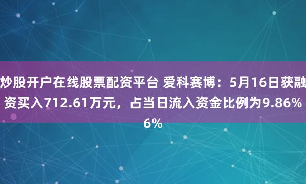 炒股开户在线股票配资平台 爱科赛博：5月16日获融资买入712.61万元，占当日流入资金比例为9.86%