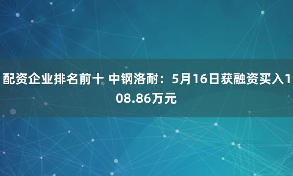 配资企业排名前十 中钢洛耐：5月16日获融资买入108.86万元