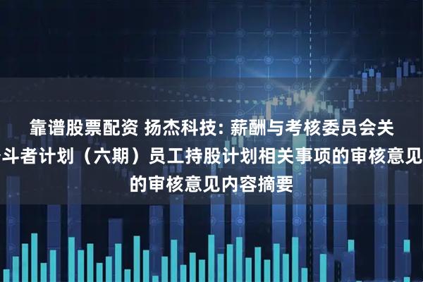 靠谱股票配资 扬杰科技: 薪酬与考核委员会关于公司奋斗者计划（六期）员工持股计划相关事项的审核意见内容摘要