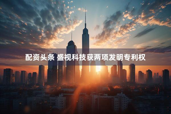 配资头条 盛视科技获两项发明专利权