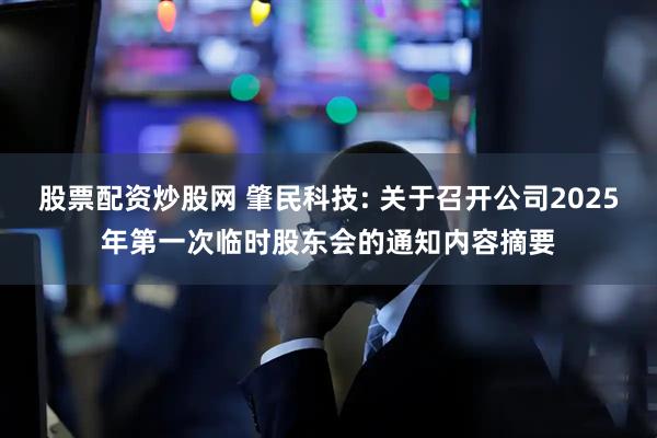 股票配资炒股网 肇民科技: 关于召开公司2025年第一次临时股东会的通知内容摘要