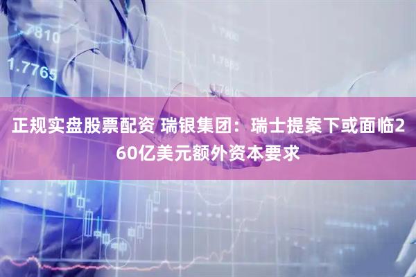 正规实盘股票配资 瑞银集团：瑞士提案下或面临260亿美元额外资本要求