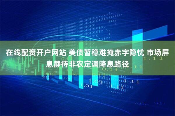 在线配资开户网站 美债暂稳难掩赤字隐忧 市场屏息静待非农定调降息路径