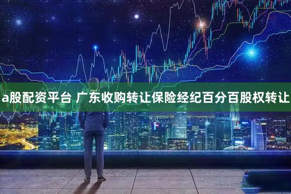 a股配资平台 广东收购转让保险经纪百分百股权转让
