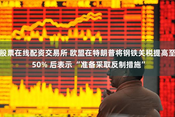 股票在线配资交易所 欧盟在特朗普将钢铁关税提高至 50% 后表示 “准备采取反制措施”