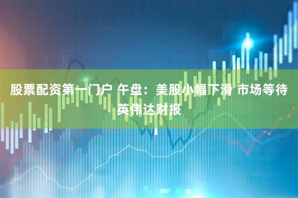 股票配资第一门户 午盘：美股小幅下滑 市场等待英伟达财报