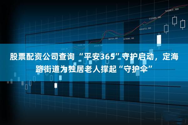 股票配资公司查询 “平安365”守护启动，定海路街道为独居老人撑起“守护伞”