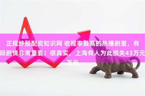 正规炒股配资知识网 收视率最高的热播剧里，有段剧情非常重要！很真实，上海有人为此损失43万元