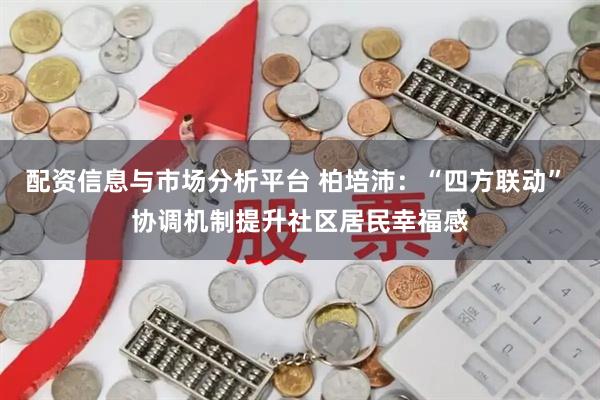 配资信息与市场分析平台 柏培沛：“四方联动” 协调机制提升社区居民幸福感