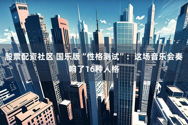 股票配资社区 国乐版“性格测试”：这场音乐会奏响了16种人格
