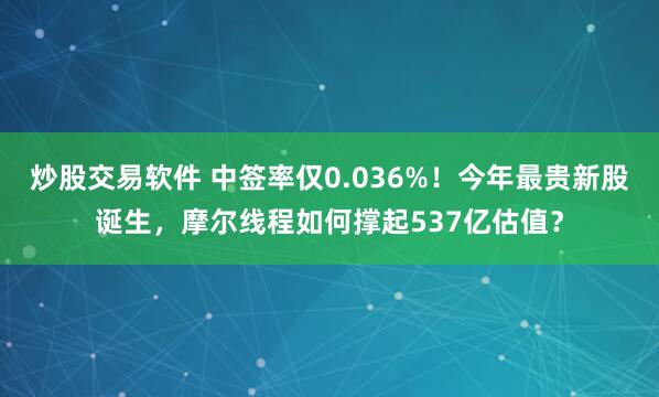炒股交易软件 中签率仅0.036%！今年最贵新股诞生，摩尔线程如何撑起537亿估值？