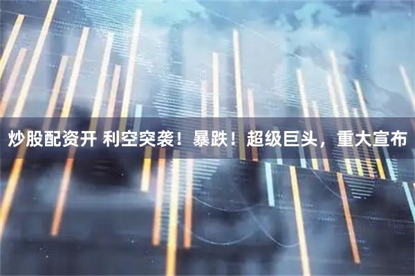 炒股配资开 利空突袭！暴跌！超级巨头，重大宣布