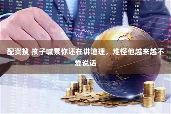 配资搜 孩子喊累你还在讲道理，难怪他越来越不爱说话