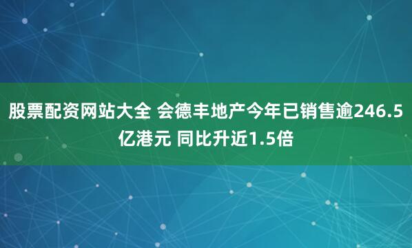 股票配资网站大全 会德丰地产今年已销售逾246.5亿港元 同比升近1.5倍