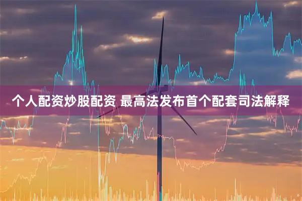 个人配资炒股配资 最高法发布首个配套司法解释