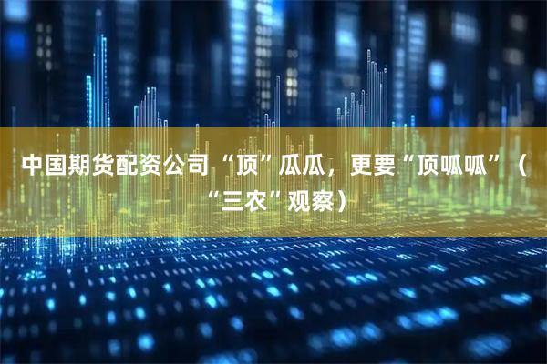 中国期货配资公司 “顶”瓜瓜，更要“顶呱呱”（“三农”观察）